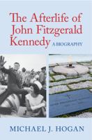 The afterlife of John Fitzgerald Kennedy : a biography /