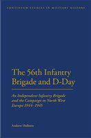 The 56th Infantry Brigade and D-day An Independent Infantry Brigade and the Campaign in North West Europe 1944-1945 /