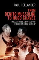 From Benito Mussolini to Hugo Chavez : intellectuals and a century of political hero worship /