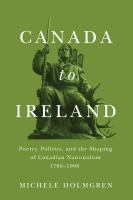 Canada to Ireland : poetry, politics, and the shaping of Canadian nationalism, 1788-1900 /