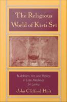 The religious world of Kīrti Śrī Buddhism, art, and politics in late medieval Sri Lanka /