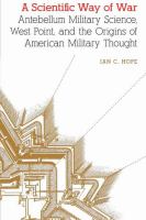 A scientific way of war antebellum military science,  West Point, and the origins of American military thought /