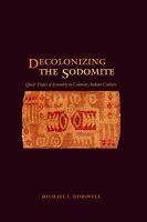 Decolonizing the sodomite : queer tropes of sexuality in colonial Andean culture /