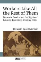 Workers like all the rest of them domestic service and the rights of labor in twentieth-century Chile /