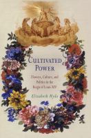 Cultivated power : flowers, culture, and politics in the reign of Louis XIV /