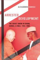 Arrested Development : The Soviet Union in Ghana, Guinea, and Mali, 1955-1968 /