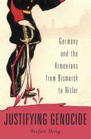 Justifying Genocide : Germany and the Armenians from Bismarck to Hitler /