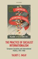 The practice of socialist internationalism : European socialists and international politics, 1914-1960 /