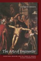 The arts of encounter : Christians, Muslims, and the power of images in early modern Spain /