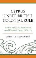 Cyprus under British colonial rule culture, politics, and the movement toward union with Greece, 1878-1954 /