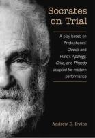 Socrates on trial : a play based on Aristophanes' Clouds and Plato's Apology, Crito, and Phaedo, adapted for modern performance /