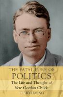 The Fatal lure of politics the life and thought of Vere Gordon Childe /