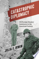 Catastrophic diplomacy : US foreign disaster assistance in the American century /