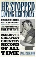 He Stopped Loving Her Today : George Jones, Billy Sherrill, and the Pretty-Much Totally True Story of the Making of the Greatest Country Record of All Time.