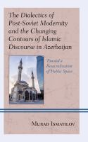 The Dialectics of Post-Soviet Modernity and the Changing Contours of Islamic Discourse in Azerbaijan : Toward a Resacralization of Public Space.
