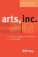 Arts, Inc. : how greed and neglect have destroyed our cultural rights /