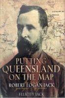 Putting Queensland on the map the life of Robert Logan Jack : geologist and explorer /