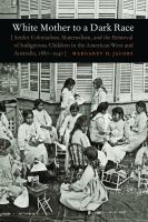 White mother to a dark race : settler colonialism, maternalism, and the removal of indigenous children in the American West and Australia, 1880-1940 /