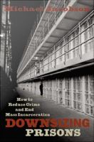 Downsizing prisons how to reduce crime and end mass incarceration /