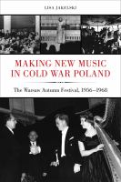 Making new music in Cold War Poland : the Warsaw Autumn Festival, 1956-1968 /