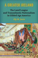 A greater Ireland : the Land League and transatlantic nationalism in Gilded Age America /