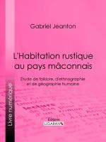 L' Habitation Rustique Au Pays Mâconnais : Étude de Folklore, d'ethnographie et de Géographie Humaine.