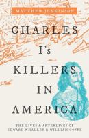 Charles I's killers in America : the lives & afterlives of Edward Whalley and William Goffe /