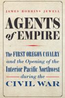 Agents of empire : the First Oregon Cavalry and the opening of the interior Pacific Northwest during the Civil War /