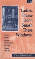 Ladies, please don't smash these windows : women's writing, feminist consciousness, and social change, 1918-38 /