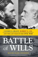 Battle of wills Ulysses S. Grant, Robert E. Lee, and the last year of the Civil War /