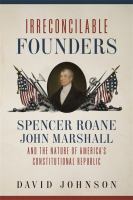 Irreconcilable founders : Spencer Roane, John Marshall, and the nature of America's constitutional republic /