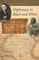 Diplomacy in black and white John Adams, Toussaint Louverture, and their Atlantic world alliance /