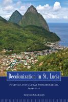 Decolonization in St. Lucia : politics and global neoliberalism, 1945-2010 /