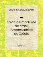 Salon de Madame de Staël, Ambassadrice de Suède : Histoire des Salons de Paris : Tableaux et Portraits du Grand Monde Sous Louis XVI, le Directoire, le Consulat et l'Empire, la Restauration et le Règne de Louis-Philippe Ier.