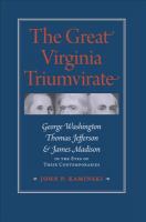 The Great Virginia Triumvirate : George Washington, Thomas Jefferson, and James Madison in the Eyes of Their Contemporaries.