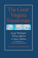 The great Virginia triumvirate : George Washington, Thomas Jefferson, & James Madison in the eyes of their contemporaries /