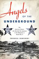 Angels of the Underground : The American Women Who Resisted the Japanese in the Philippines in World War II.