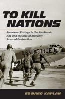 To Kill Nations American Strategy in the Air-Atomic Age and the Rise of Mutually Assured Destruction /