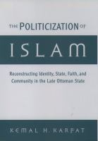 The politicization of Islam reconstructing identity, state, faith, and community in the late Ottoman state /