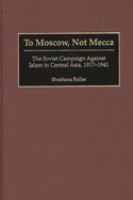 To Moscow, not Mecca : the Soviet campaign against Islam in Central Asia, 1917-1941 /