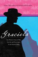 Graciela : one woman's story of war, survival, and perseverance in the Peruvian Andes /