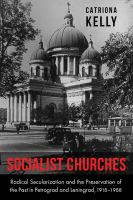 Socialist churches : radical secularization and the preservation of the past in Petrograd and Leningrad, 1918-1988 /