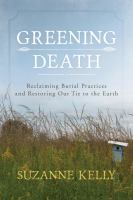 Greening death reclaiming burial practices and restoring our tie to the earth /