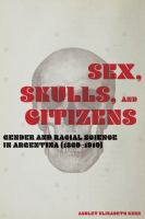 Sex, skulls, and citizens : gender and racial science in Argentina (1860-1910) /