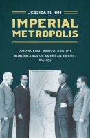 Imperial metropolis : Los Angeles, Mexico, and the borderlands of American empire, 1865-1941 /
