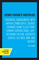 Henry Irving's Waterloo : Theatrical Engagements with Arthur Conan Doyle, George Bernard Shaw, Ellen Terry, Edward Gordon Craig, Late-Victorian Culture, Assorted Ghosts, Old Men, War, and History.
