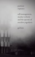 Partisan ruptures : self-management, market reform and the spectre of socialist Yugoslavia /