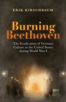 Burning Beethoven : the eradication of German culture in the United States during World War I /