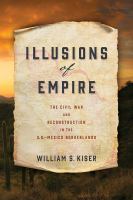 Illusions of empire : the Civil War and Reconstruction in the U.S.-Mexico borderlands /