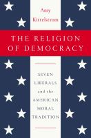 The religion of democracy : seven liberals and the American moral tradition /